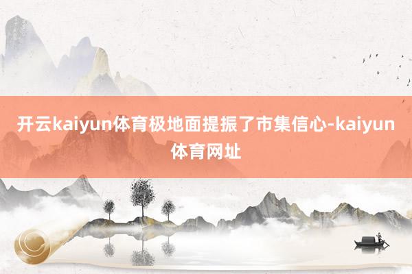 开云kaiyun体育极地面提振了市集信心-kaiyun体育网址