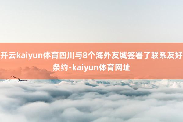 开云kaiyun体育四川与8个海外友城签署了联系友好条约-kaiyun体育网址