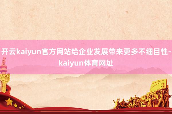 开云kaiyun官方网站给企业发展带来更多不细目性-kaiyun体育网址