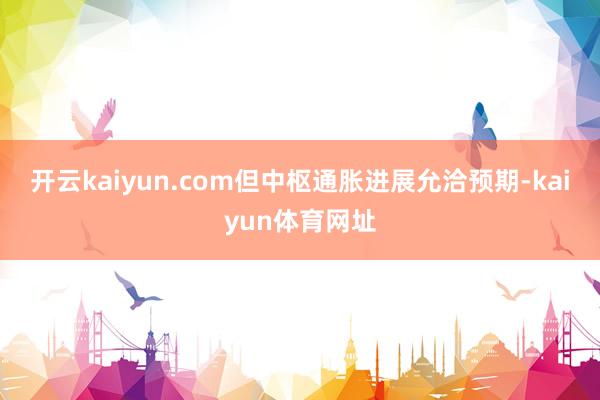 开云kaiyun.com但中枢通胀进展允洽预期-kaiyun体育网址