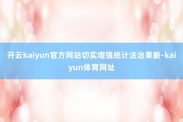 开云kaiyun官方网站切实增强统计法治果断-kaiyun体育网址