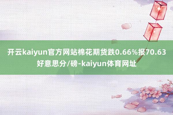 开云kaiyun官方网站棉花期货跌0.66%报70.63好意思分/磅-kaiyun体育网址
