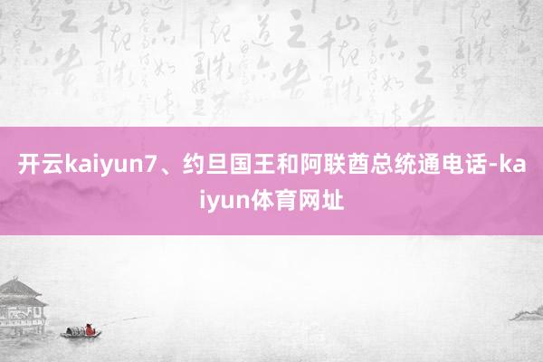 开云kaiyun　　7、约旦国王和阿联酋总统通电话-kaiyun体育网址