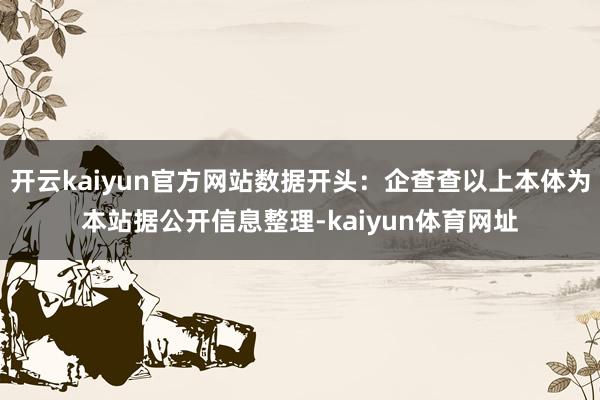 开云kaiyun官方网站数据开头:企查查以上本体为本站据公开信息整理-kaiyun体育网址