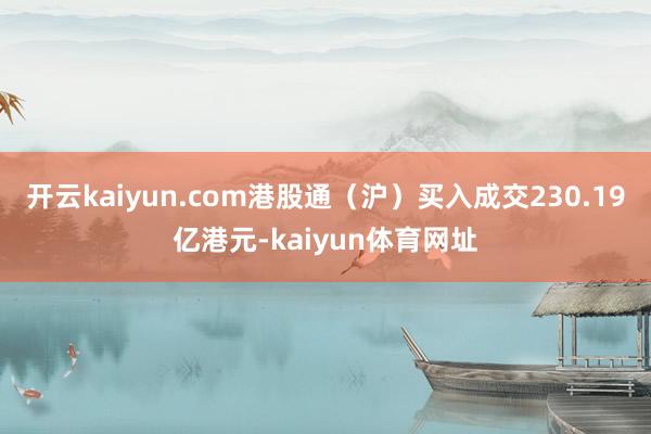 开云kaiyun.com港股通（沪）买入成交230.19亿港元-kaiyun体育网址