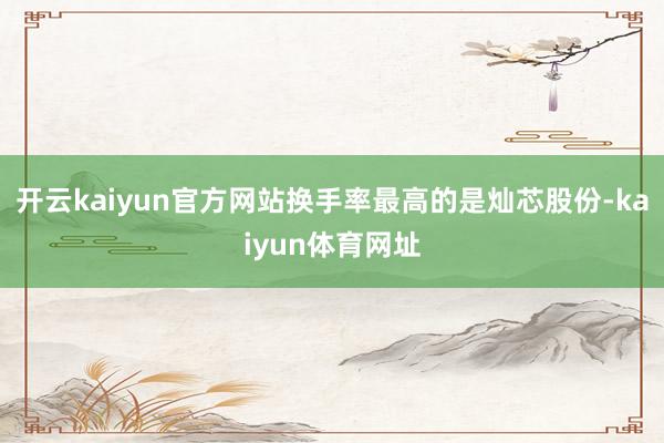 开云kaiyun官方网站换手率最高的是灿芯股份-kaiyun体育网址