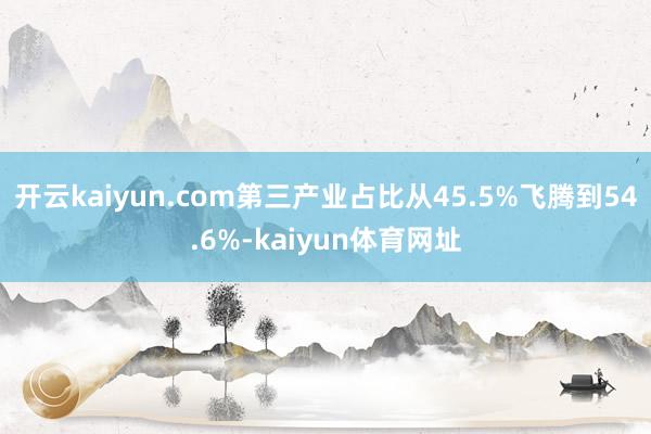 开云kaiyun.com第三产业占比从45.5%飞腾到54.6%-kaiyun体育网址