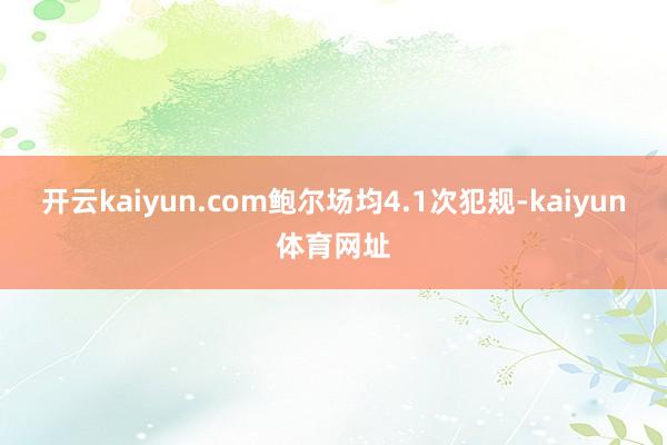 开云kaiyun.com鲍尔场均4.1次犯规-kaiyun体育网址
