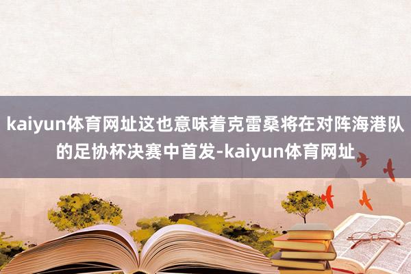 kaiyun体育网址这也意味着克雷桑将在对阵海港队的足协杯决赛中首发-kaiyun体育网址