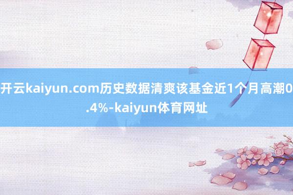 开云kaiyun.com历史数据清爽该基金近1个月高潮0.4%-kaiyun体育网址