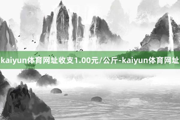 kaiyun体育网址收支1.00元/公斤-kaiyun体育网址