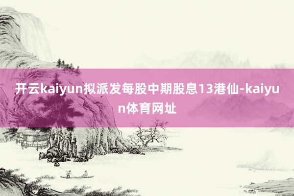 开云kaiyun拟派发每股中期股息13港仙-kaiyun体育网址