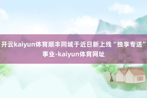 开云kaiyun体育顺丰同城于近日新上线“独享专送”事业-kaiyun体育网址