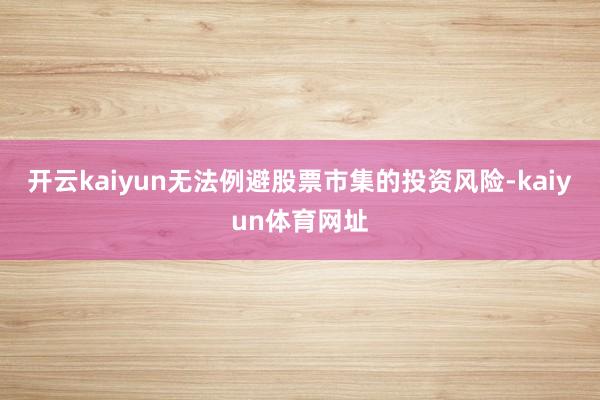 开云kaiyun无法例避股票市集的投资风险-kaiyun体育网址