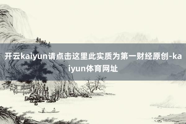 开云kaiyun请点击这里此实质为第一财经原创-kaiyun体育网址