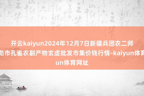 开云kaiyun2024年12月7日新疆兵团农二师库尔勒市孔雀农副产物玄虚批发市集价钱行情-kaiyun体育网址
