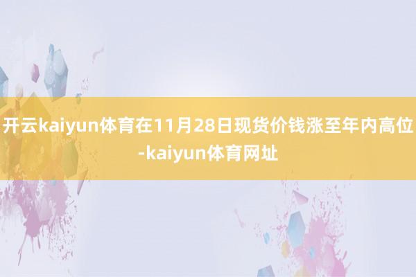 开云kaiyun体育在11月28日现货价钱涨至年内高位-kaiyun体育网址