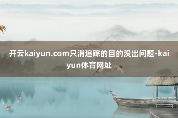 开云kaiyun.com只消追踪的目的没出问题-kaiyun体育网址