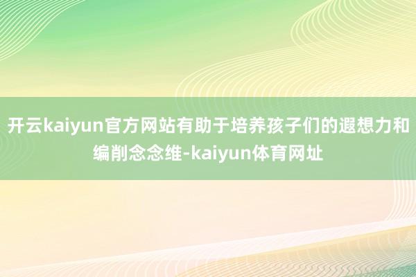 开云kaiyun官方网站有助于培养孩子们的遐想力和编削念念维-kaiyun体育网址