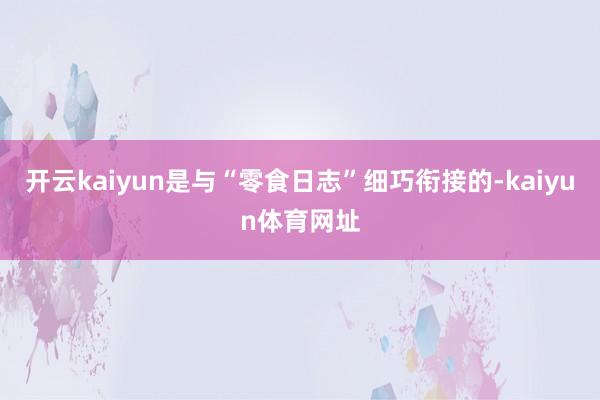 开云kaiyun是与“零食日志”细巧衔接的-kaiyun体育网址