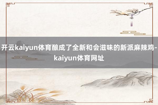 开云kaiyun体育酿成了全新和会滋味的新派麻辣鸡-kaiyun体育网址