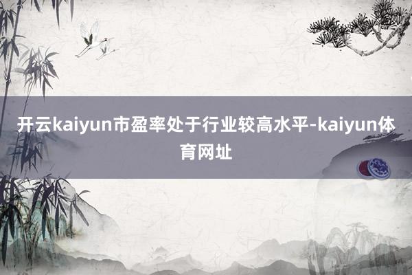 开云kaiyun市盈率处于行业较高水平-kaiyun体育网址