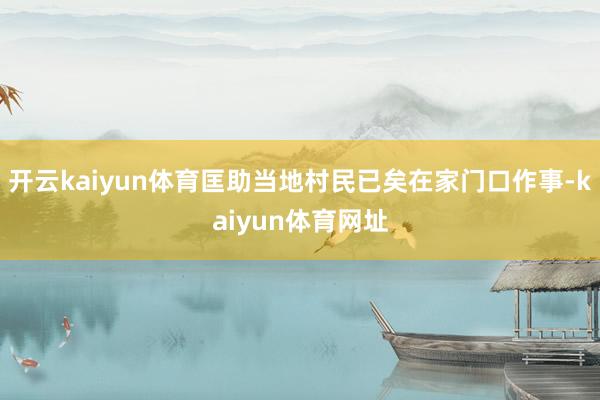 开云kaiyun体育匡助当地村民已矣在家门口作事-kaiyun体育网址