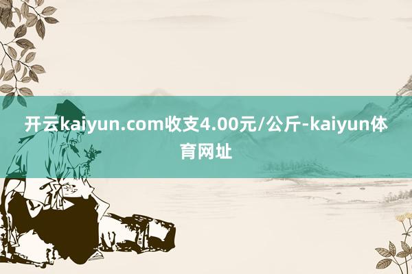 开云kaiyun.com收支4.00元/公斤-kaiyun体育网址