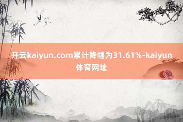 开云kaiyun.com累计降幅为31.61%-kaiyun体育网址