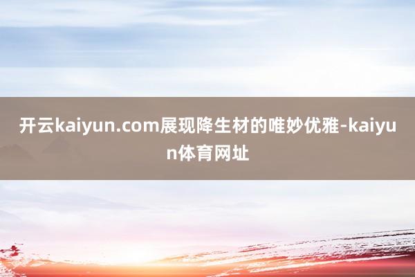 开云kaiyun.com展现降生材的唯妙优雅-kaiyun体育网址