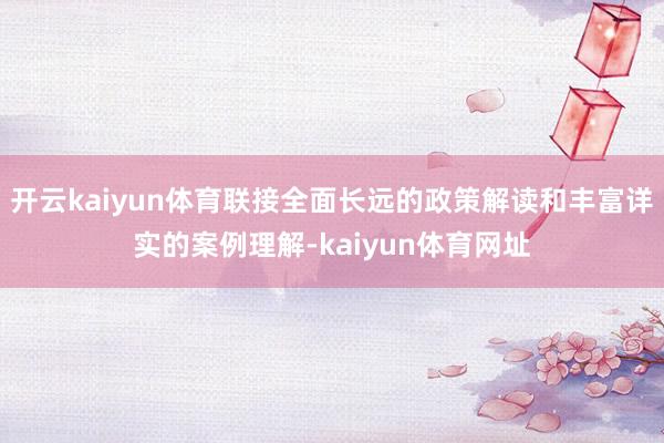 开云kaiyun体育联接全面长远的政策解读和丰富详实的案例理解-kaiyun体育网址