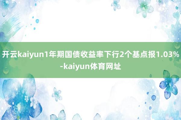 开云kaiyun1年期国债收益率下行2个基点报1.03%-kaiyun体育网址