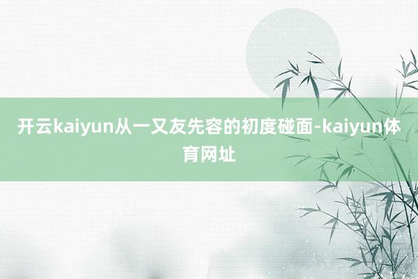 开云kaiyun从一又友先容的初度碰面-kaiyun体育网址