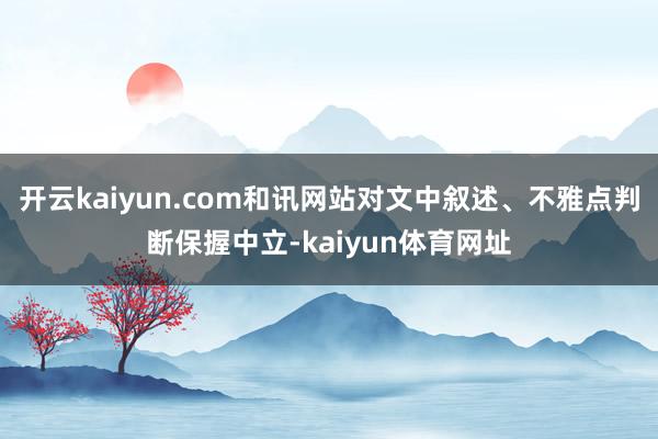 开云kaiyun.com和讯网站对文中叙述、不雅点判断保握中立-kaiyun体育网址