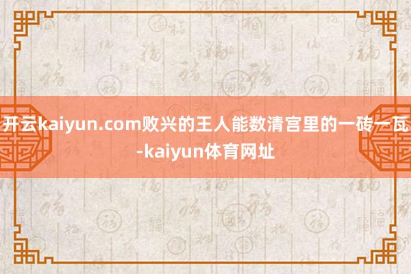 开云kaiyun.com败兴的王人能数清宫里的一砖一瓦-kaiyun体育网址