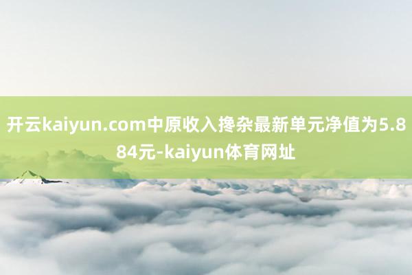 开云kaiyun.com中原收入搀杂最新单元净值为5.884元-kaiyun体育网址