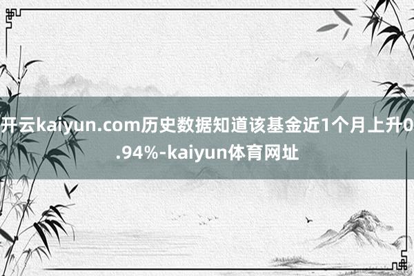 开云kaiyun.com历史数据知道该基金近1个月上升0.94%-kaiyun体育网址