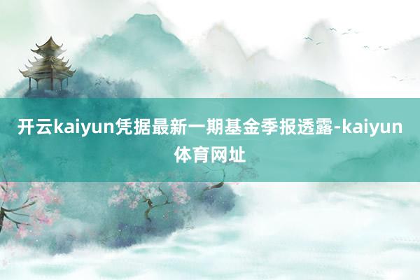 开云kaiyun凭据最新一期基金季报透露-kaiyun体育网址