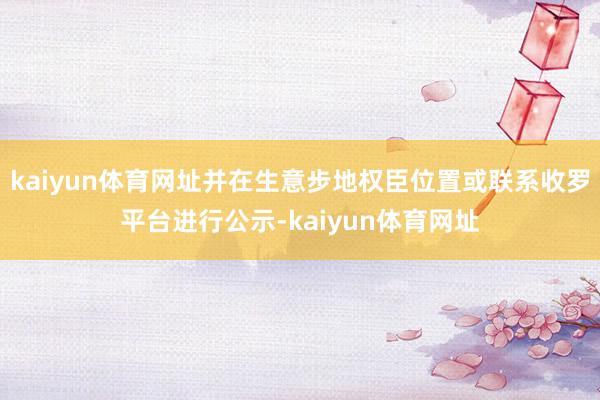 kaiyun体育网址并在生意步地权臣位置或联系收罗平台进行公示-kaiyun体育网址