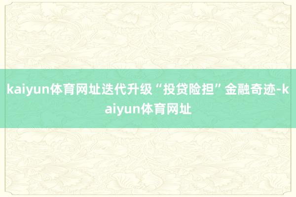 kaiyun体育网址迭代升级“投贷险担”金融奇迹-kaiyun体育网址