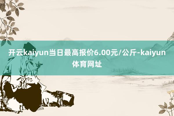 开云kaiyun当日最高报价6.00元/公斤-kaiyun体育网址