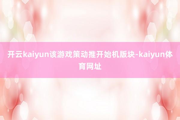 开云kaiyun该游戏策动推开始机版块-kaiyun体育网址