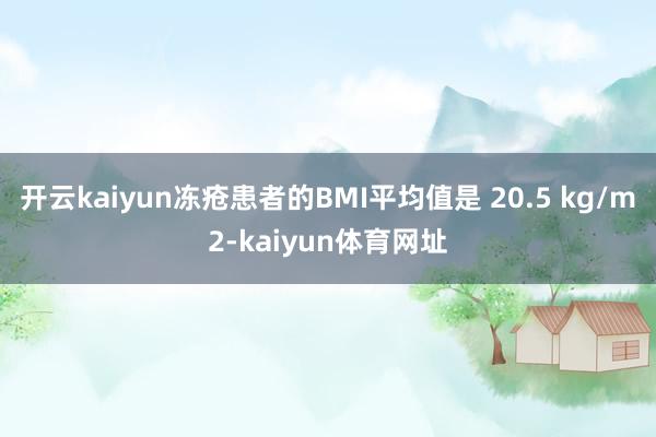 开云kaiyun冻疮患者的BMI平均值是 20.5 kg/m2-kaiyun体育网址