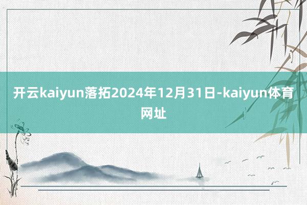 开云kaiyun落拓2024年12月31日-kaiyun体育网址