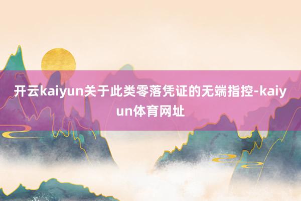 开云kaiyun关于此类零落凭证的无端指控-kaiyun体育网址