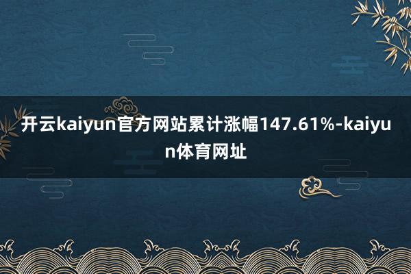 开云kaiyun官方网站累计涨幅147.61%-kaiyun体育网址