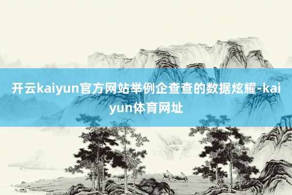 开云kaiyun官方网站举例企查查的数据炫耀-kaiyun体育网址