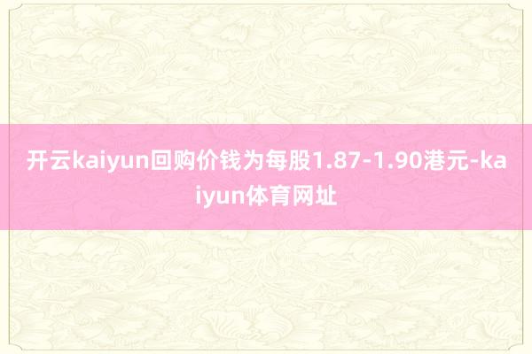 开云kaiyun回购价钱为每股1.87-1.90港元-kaiyun体育网址