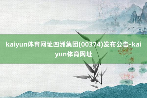 kaiyun体育网址四洲集团(00374)发布公告-kaiyun体育网址