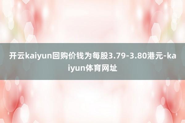 开云kaiyun回购价钱为每股3.79-3.80港元-kaiyun体育网址